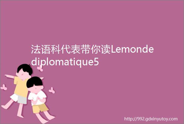 法语科代表带你读Lemondediplomatique5