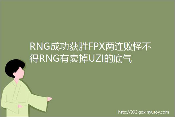 RNG成功获胜FPX两连败怪不得RNG有卖掉UZI的底气