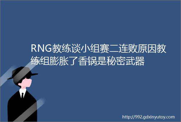 RNG教练谈小组赛二连败原因教练组膨胀了香锅是秘密武器
