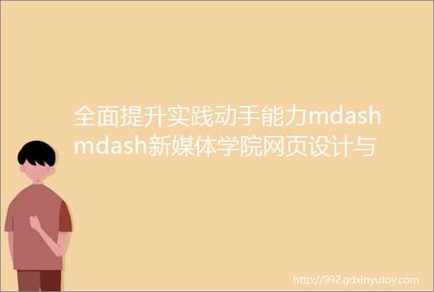 全面提升实践动手能力mdashmdash新媒体学院网页设计与制作成果展示系列四
